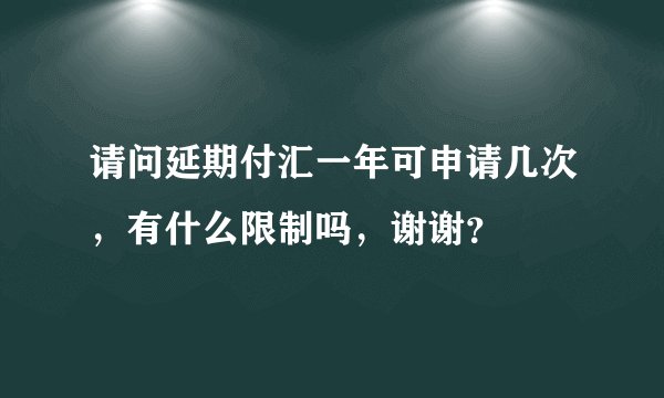 请问延期付汇一年可申请几次，有什么限制吗，谢谢？