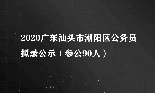 2020广东汕头市潮阳区公务员拟录公示（参公90人）