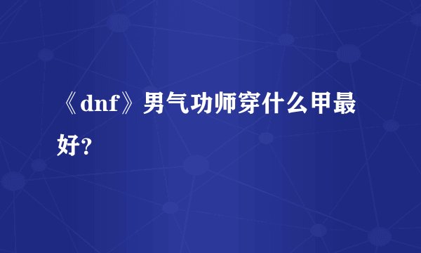 《dnf》男气功师穿什么甲最好？