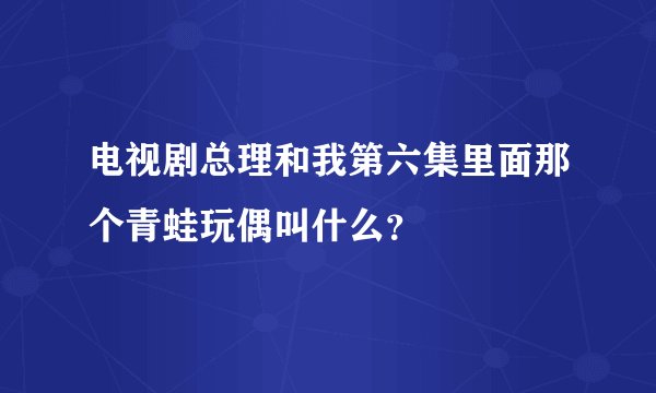 电视剧总理和我第六集里面那个青蛙玩偶叫什么？