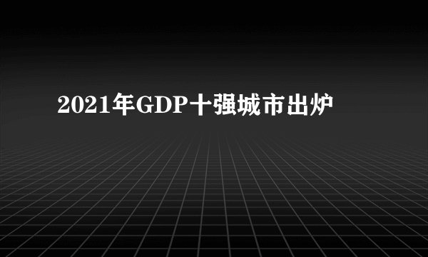 2021年GDP十强城市出炉