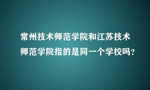 常州技术师范学院和江苏技术师范学院指的是同一个学校吗？
