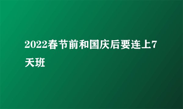 2022春节前和国庆后要连上7天班