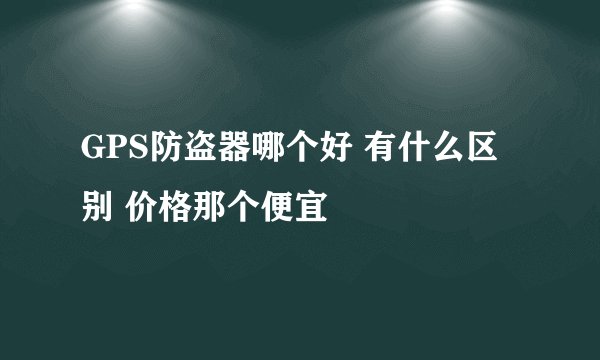GPS防盗器哪个好 有什么区别 价格那个便宜