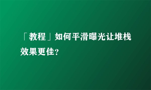 「教程」如何平滑曝光让堆栈效果更佳？