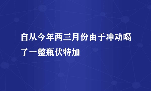 自从今年两三月份由于冲动喝了一整瓶伏特加