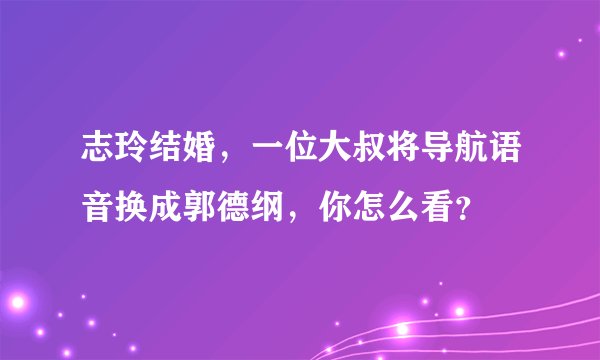 志玲结婚，一位大叔将导航语音换成郭德纲，你怎么看？