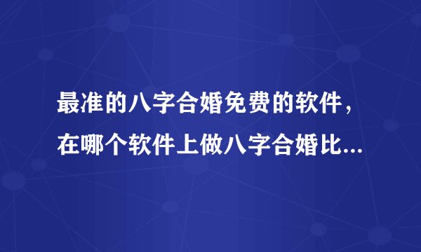 最准的八字合婚免费的软件，在哪个软件上做八字合婚比较好呢？