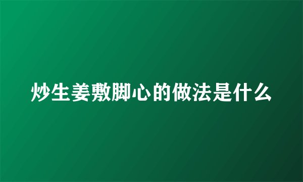 炒生姜敷脚心的做法是什么
