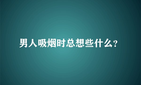 男人吸烟时总想些什么？