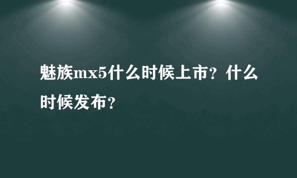 魅族mx5什么时候上市？什么时候发布？