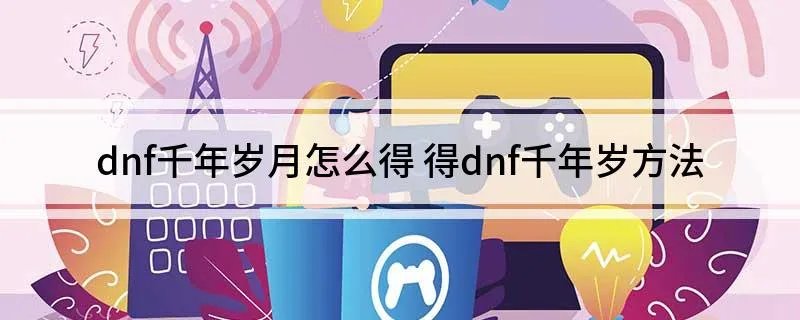 dnf千年岁月怎么得 得dnf千年岁方法