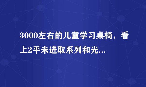 3000左右的儿童学习桌椅，看上2平米进取系列和光明园迪仁者系列，哪款桌子好点？