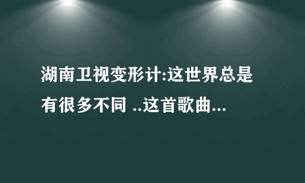 湖南卫视变形计:这世界总是有很多不同 ..这首歌曲在哪儿下载啊???