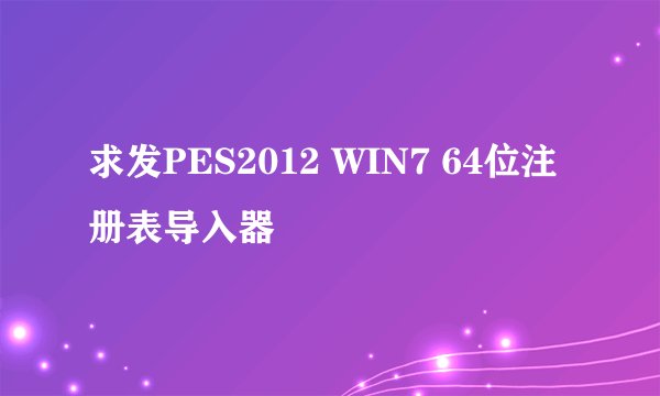求发PES2012 WIN7 64位注册表导入器