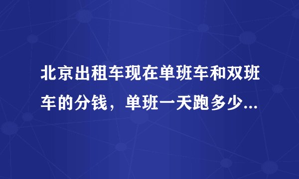 北京出租车现在单班车和双班车的分钱，单班一天跑多少小时算够分钱，呵呵谢谢各位的哥师傅？