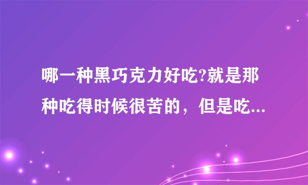 哪一种黑巧克力好吃?就是那种吃得时候很苦的，但是吃完后感觉甘甜的，最好不要那么贵，谢了啊！