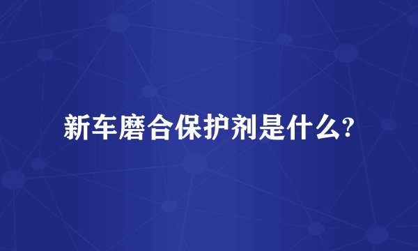 新车磨合保护剂是什么?