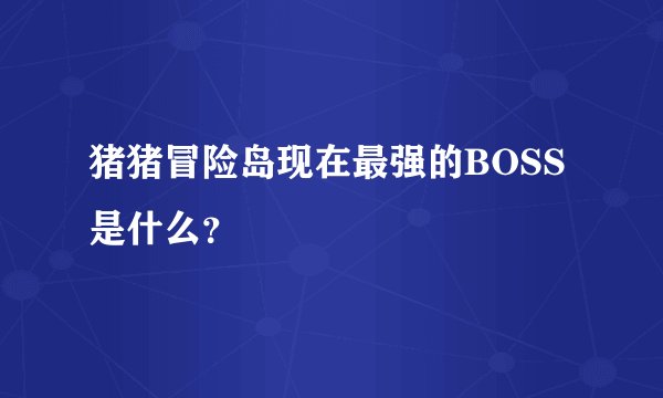猪猪冒险岛现在最强的BOSS是什么？
