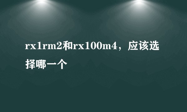 rx1rm2和rx100m4，应该选择哪一个