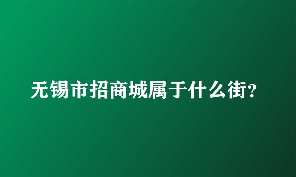 无锡市招商城属于什么街？