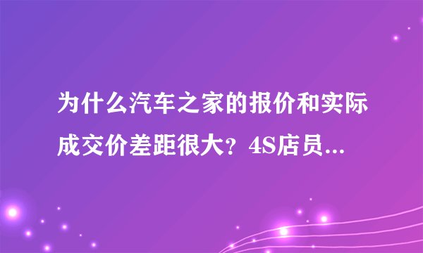 为什么汽车之家的报价和实际成交价差距很大？4S店员工说了大实话