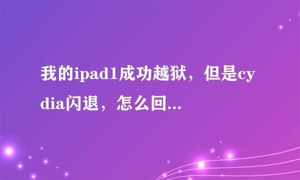 我的ipad1成功越狱，但是cydia闪退，怎么回事，如何解决？事关重大，奖励极高，请高人回答。