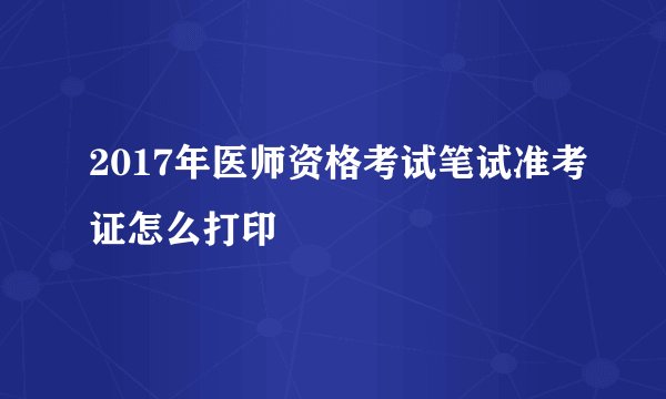 2017年医师资格考试笔试准考证怎么打印