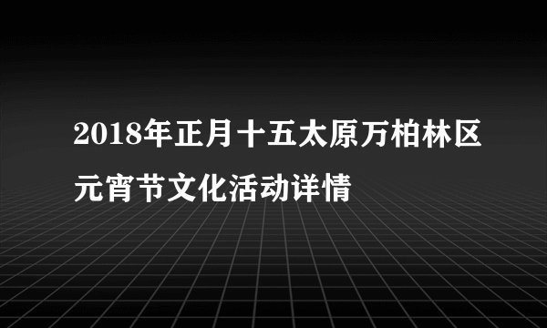 2018年正月十五太原万柏林区元宵节文化活动详情