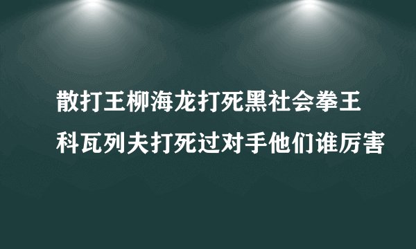散打王柳海龙打死黑社会拳王科瓦列夫打死过对手他们谁厉害