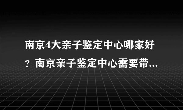 南京4大亲子鉴定中心哪家好？南京亲子鉴定中心需要带什么东西？