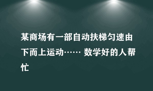 某商场有一部自动扶梯匀速由下而上运动…… 数学好的人帮忙