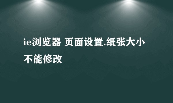 ie浏览器 页面设置.纸张大小 不能修改
