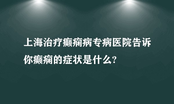 上海治疗癫痫病专病医院告诉你癫痫的症状是什么?