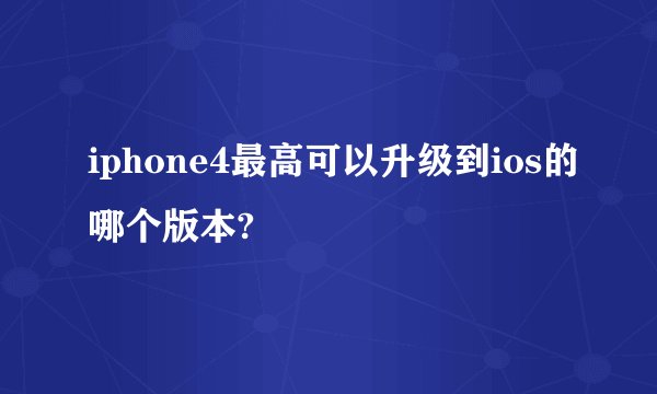 iphone4最高可以升级到ios的哪个版本?