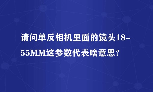 请问单反相机里面的镜头18-55MM这参数代表啥意思?