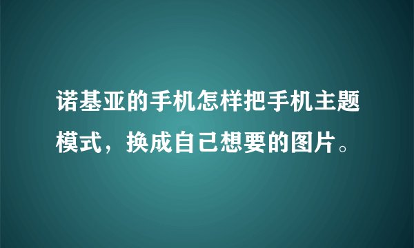 诺基亚的手机怎样把手机主题模式，换成自己想要的图片。