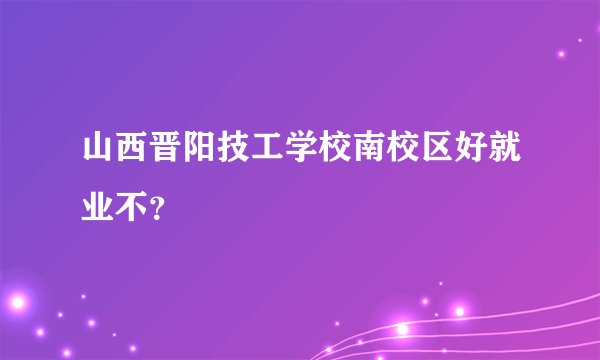 山西晋阳技工学校南校区好就业不？