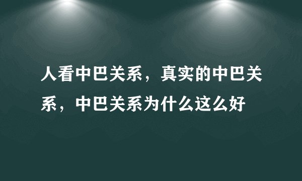 人看中巴关系，真实的中巴关系，中巴关系为什么这么好