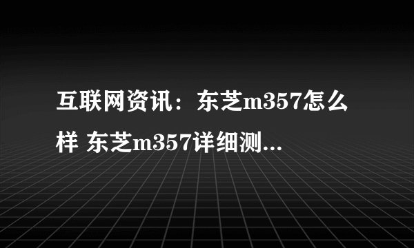 互联网资讯：东芝m357怎么样 东芝m357详细测评【图文】