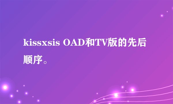 kissxsis OAD和TV版的先后顺序。