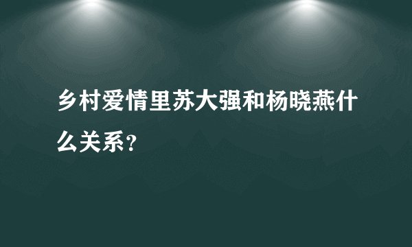 乡村爱情里苏大强和杨晓燕什么关系？