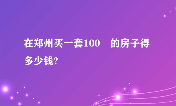 在郑州买一套100㎡的房子得多少钱?