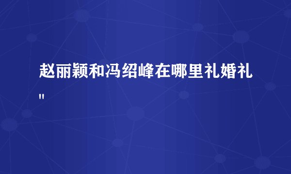 赵丽颖和冯绍峰在哪里礼婚礼