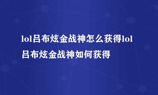 lol吕布炫金战神怎么获得lol吕布炫金战神如何获得