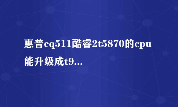 惠普cq511酷睿2t5870的cpu能升级成t9500么cpu么