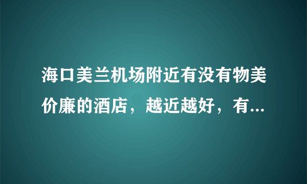 海口美兰机场附近有没有物美价廉的酒店，越近越好，有联系电话就最好了，谢谢