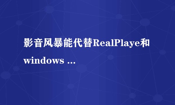 影音风暴能代替RealPlaye和windows media player吗？