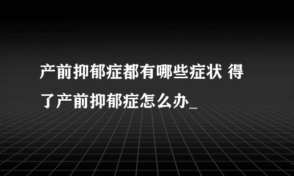 产前抑郁症都有哪些症状 得了产前抑郁症怎么办_
