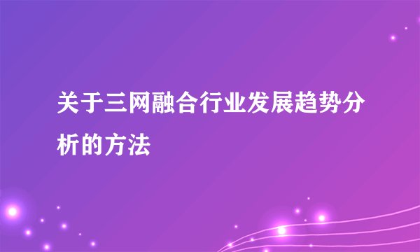 关于三网融合行业发展趋势分析的方法
